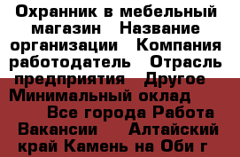 Охранник в мебельный магазин › Название организации ­ Компания-работодатель › Отрасль предприятия ­ Другое › Минимальный оклад ­ 50 000 - Все города Работа » Вакансии   . Алтайский край,Камень-на-Оби г.
